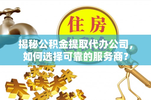 沙坪坝揭秘公积金提取代办公司，如何选择可靠的服务商？