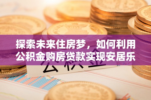 沙坪坝探索未来住房梦，如何利用公积金购房贷款实现安居乐业