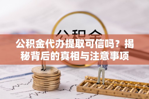 沙坪坝公积金代办提取可信吗？揭秘背后的真相与注意事项