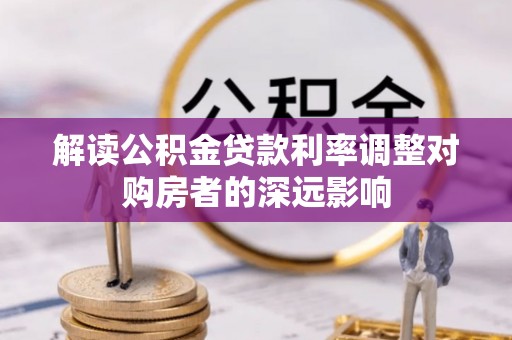 沙坪坝解读公积金贷款利率调整对购房者的深远影响