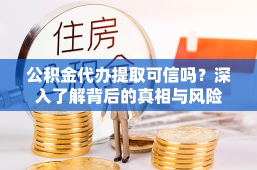 沙坪坝公积金代办提取可信吗？深入了解背后的真相与风险