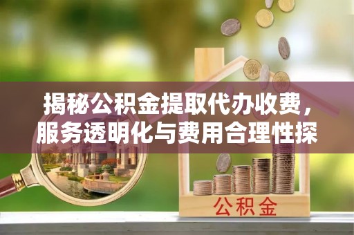沙坪坝揭秘公积金提取代办收费，服务透明化与费用合理性探讨
