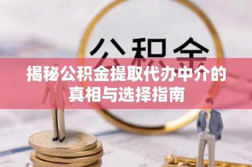 沙坪坝揭秘公积金提取代办中介的真相与选择指南
