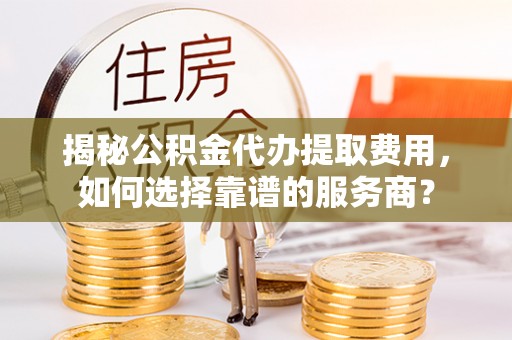 沙坪坝揭秘公积金代办提取费用，如何选择靠谱的服务商？
