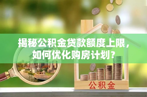 沙坪坝揭秘公积金贷款额度上限，如何优化购房计划？