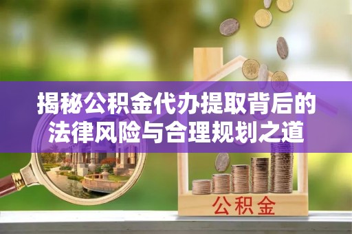 沙坪坝揭秘公积金代办提取背后的法律风险与合理规划之道