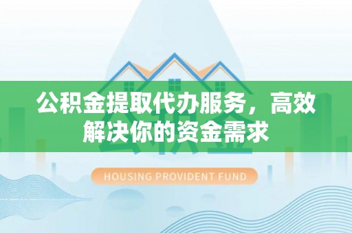 沙坪坝公积金提取代办服务，高效解决你的资金需求