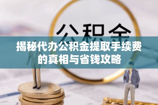 沙坪坝揭秘代办公积金提取手续费的真相与省钱攻略