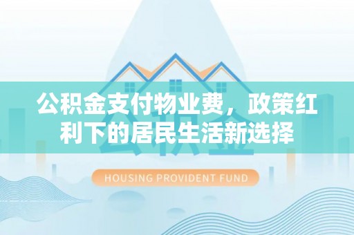 沙坪坝公积金支付物业费，政策红利下的居民生活新选择