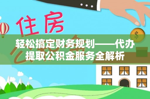 沙坪坝轻松搞定财务规划——代办提取公积金服务全解析