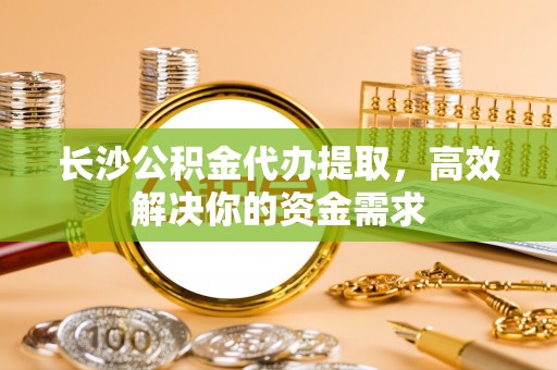 沙坪坝长沙公积金代办提取，高效解决你的资金需求