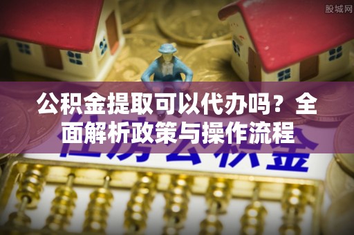 沙坪坝公积金提取可以代办吗？全面解析政策与操作流程