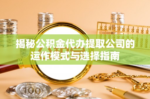 沙坪坝揭秘公积金代办提取公司的运作模式与选择指南