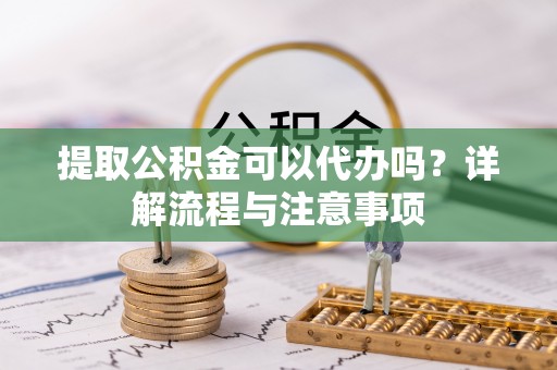 沙坪坝提取公积金可以代办吗？详解流程与注意事项