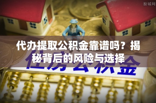沙坪坝代办提取公积金靠谱吗？揭秘背后的风险与选择