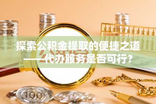 沙坪坝探索公积金提取的便捷之道——代办服务是否可行？