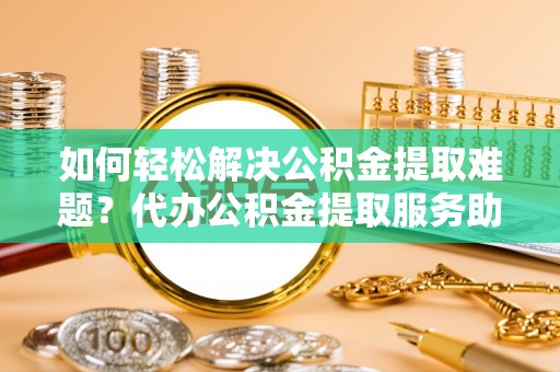 沙坪坝如何轻松解决公积金提取难题？代办公积金提取服务助您一臂之力