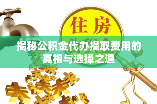 沙坪坝揭秘公积金代办提取费用的真相与选择之道