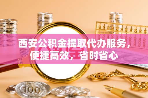 沙坪坝西安公积金提取代办服务，便捷高效，省时省心