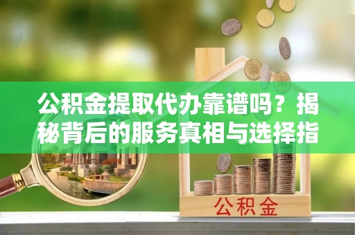 沙坪坝公积金提取代办靠谱吗？揭秘背后的服务真相与选择指南