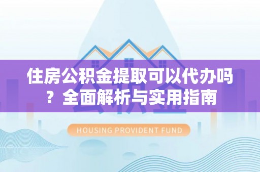 沙坪坝住房公积金提取可以代办吗？全面解析与实用指南