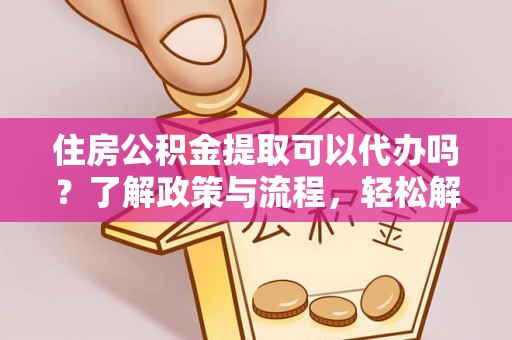 沙坪坝住房公积金提取可以代办吗？了解政策与流程，轻松解决疑惑
