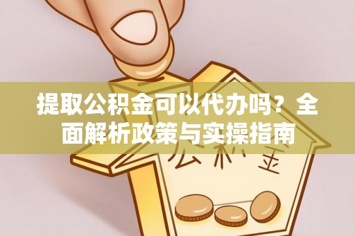 沙坪坝提取公积金可以代办吗？全面解析政策与实操指南