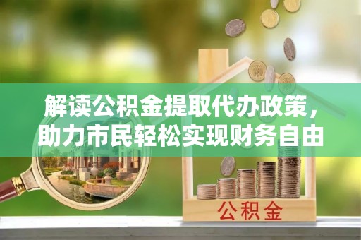 沙坪坝解读公积金提取代办政策，助力市民轻松实现财务自由
