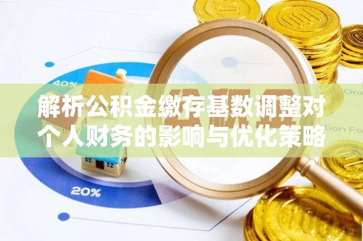 沙坪坝解析公积金缴存基数调整对个人财务的影响与优化策略