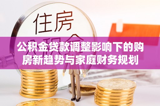 沙坪坝公积金贷款调整影响下的购房新趋势与家庭财务规划