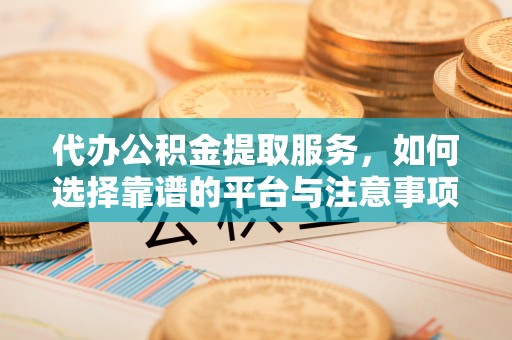 沙坪坝代办公积金提取服务，如何选择靠谱的平台与注意事项