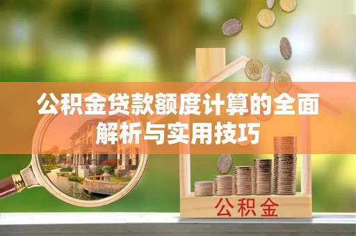 沙坪坝公积金贷款额度计算的全面解析与实用技巧