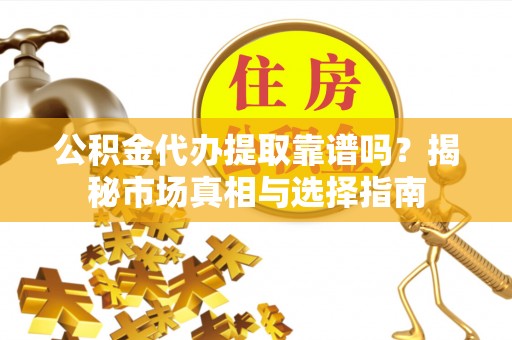 沙坪坝公积金代办提取靠谱吗？揭秘市场真相与选择指南