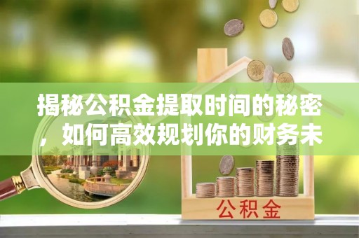 沙坪坝揭秘公积金提取时间的秘密，如何高效规划你的财务未来