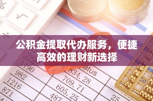 沙坪坝公积金提取代办服务，便捷高效的理财新选择