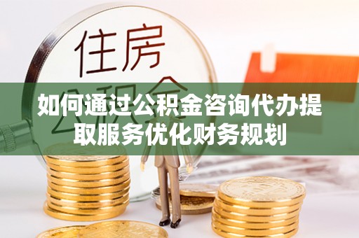 沙坪坝如何通过公积金咨询代办提取服务优化财务规划