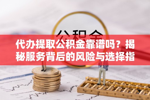 沙坪坝代办提取公积金靠谱吗？揭秘服务背后的风险与选择指南