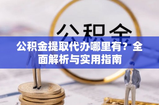 沙坪坝公积金提取代办哪里有？全面解析与实用指南