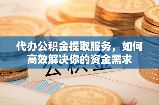 沙坪坝代办公积金提取服务，如何高效解决你的资金需求