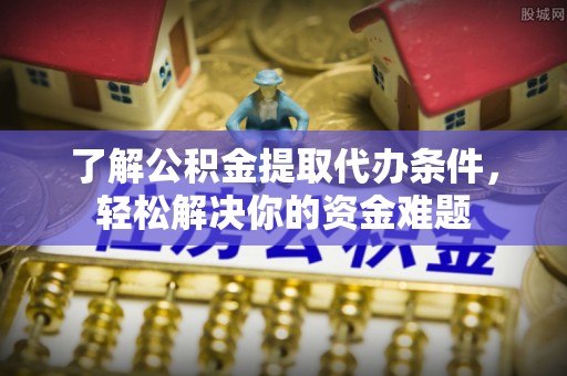 沙坪坝了解公积金提取代办条件，轻松解决你的资金难题