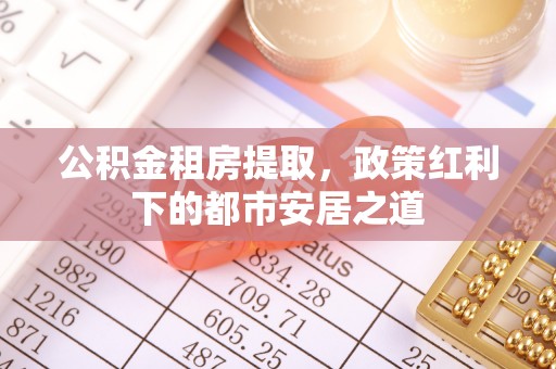 沙坪坝公积金租房提取，政策红利下的都市安居之道