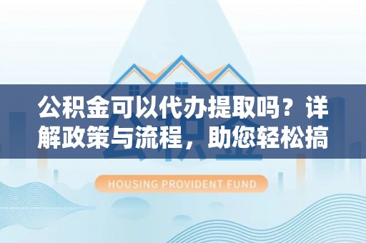 沙坪坝公积金可以代办提取吗？详解政策与流程，助您轻松搞定！
