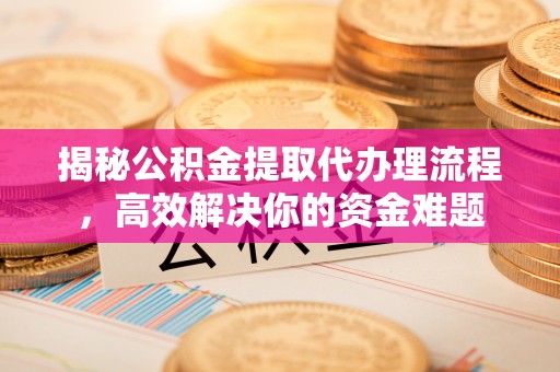 沙坪坝揭秘公积金提取代办理流程，高效解决你的资金难题