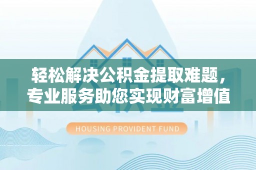 沙坪坝轻松解决公积金提取难题，专业服务助您实现财富增值——代办公积金提取