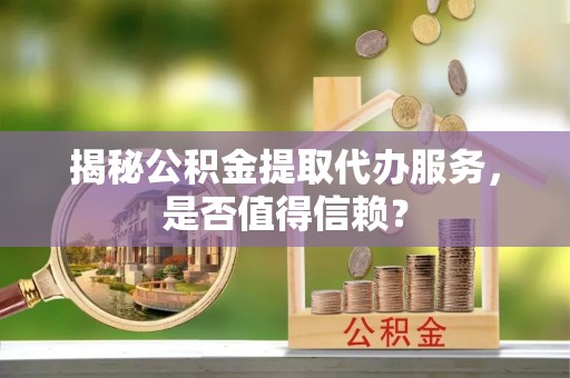 沙坪坝揭秘公积金提取代办服务，是否值得信赖？