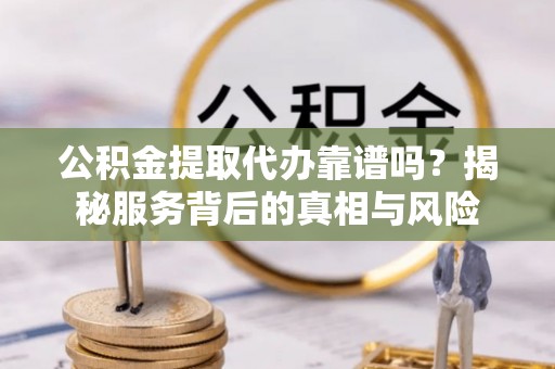 沙坪坝公积金提取代办靠谱吗？揭秘服务背后的真相与风险