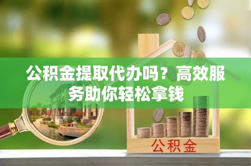 沙坪坝公积金提取代办吗？高效服务助你轻松拿钱