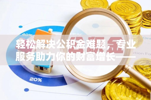 沙坪坝轻松解决公积金难题，专业服务助力你的财富增长——代办公积金提取