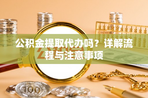 沙坪坝公积金提取代办吗？详解流程与注意事项