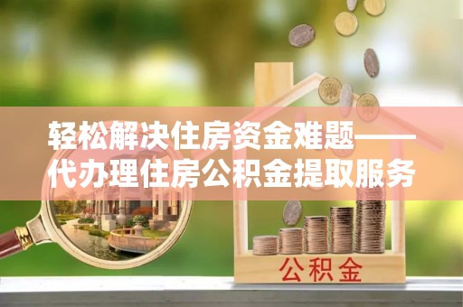 沙坪坝轻松解决住房资金难题——代办理住房公积金提取服务详解
